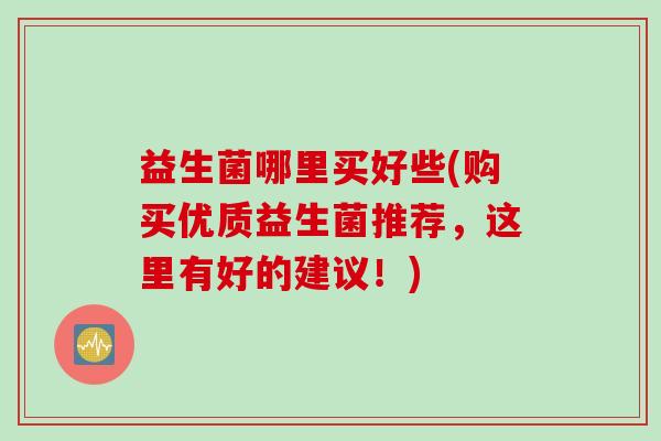 益生菌哪里买好些(购买优质益生菌推荐，这里有好的建议！)