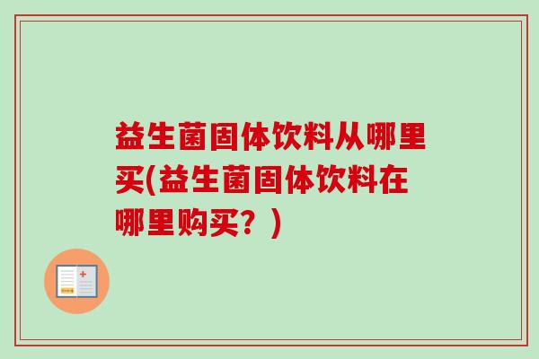 益生菌固体饮料从哪里买(益生菌固体饮料在哪里购买?) 益生菌固体饮料从哪里买(益生菌固体饮料在哪里购买?)