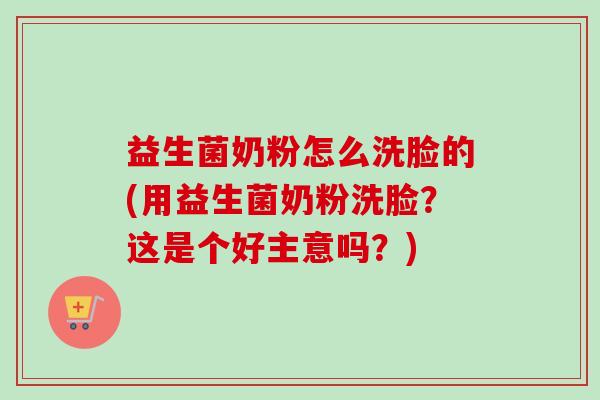 益生菌奶粉怎么洗脸的(用益生菌奶粉洗脸？这是个好主意吗？)
