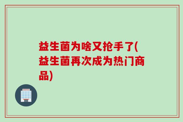益生菌为啥又抢手了(益生菌再次成为热门商品)