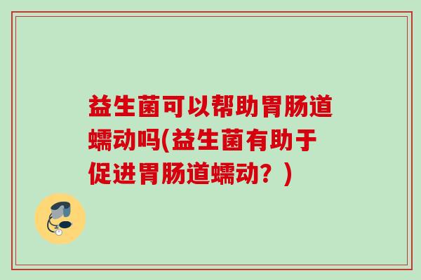 益生菌可以帮助道蠕动吗(益生菌有助于促进道蠕动?) 益生菌可以帮助道蠕动吗(益生菌有助于促进道蠕动?)