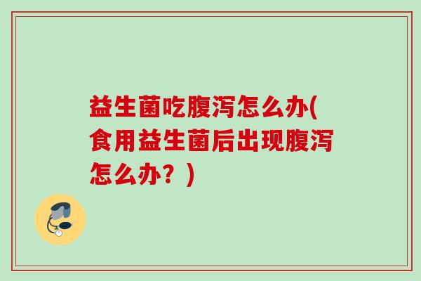 益生菌吃怎么办(食用益生菌后出现怎么办?) 益生菌吃怎么办(食用益生菌后出现怎么办?)