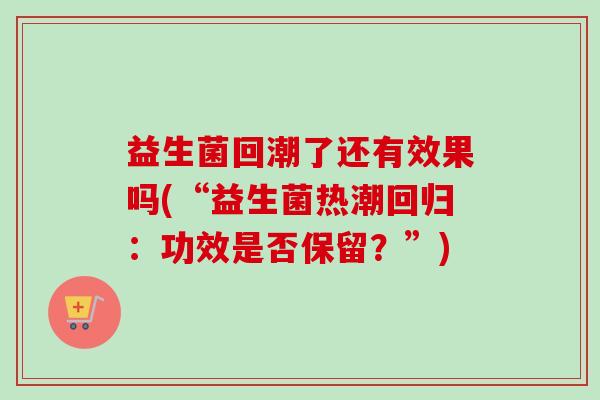 益生菌回潮了还有效果吗(“益生菌热潮回归:功效是否保留?”) 益生菌回潮了还有效果吗(“益生菌热潮回归:功效是否保留?”)