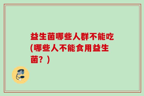 益生菌哪些人群不能吃(哪些人不能食用益生菌？)