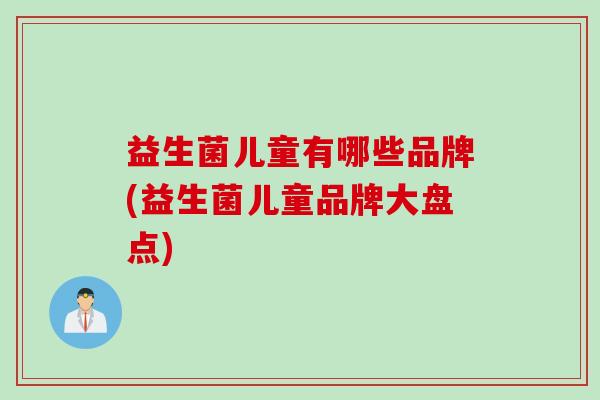 益生菌儿童有哪些品牌(益生菌儿童品牌大盘点) 益生菌儿童有哪些品牌(益生菌儿童品牌大盘点)