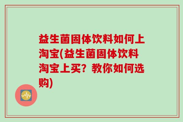 益生菌固体饮料如何上淘宝(益生菌固体饮料淘宝上买？教你如何选购)