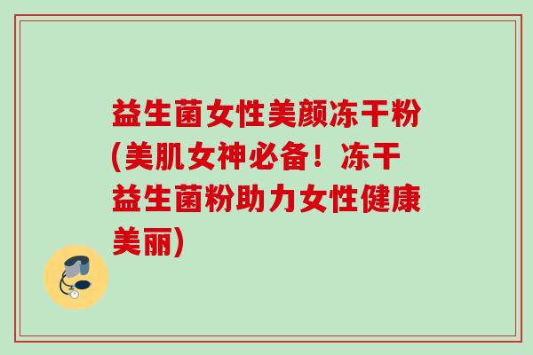 益生菌女性美颜冻干粉(美肌女神必备！冻干益生菌粉助力女性健康美丽)