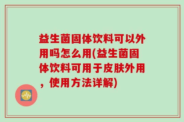 益生菌固体饮料可以外用吗怎么用(益生菌固体饮料可用于外用，使用方法详解)