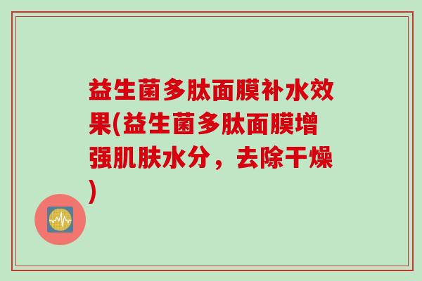 益生菌多肽面膜补水效果(益生菌多肽面膜增强水分，去除干燥)