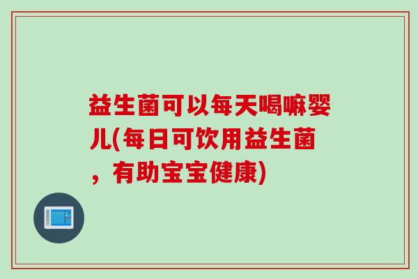 益生菌可以每天喝嘛婴儿(每日可饮用益生菌，有助宝宝健康)