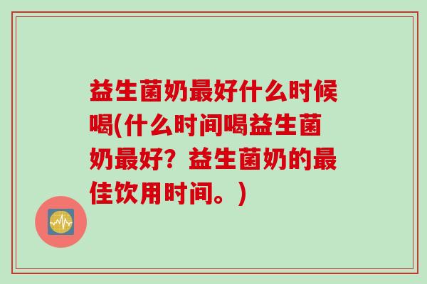 益生菌奶好什么时候喝(什么时间喝益生菌奶好?益生菌奶的佳饮用时间。) 益生菌奶好什么时候喝(什么时间喝益生菌奶好?益生菌奶的佳饮用时间。)
