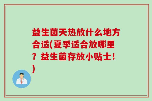 益生菌天热放什么地方合适(夏季适合放哪里?益生菌存放小贴士!) 益生菌天热放什么地方合适(夏季适合放哪里?益生菌存放小贴士!)