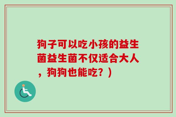狗子可以吃小孩的益生菌益生菌不仅适合大人，狗狗也能吃？)
