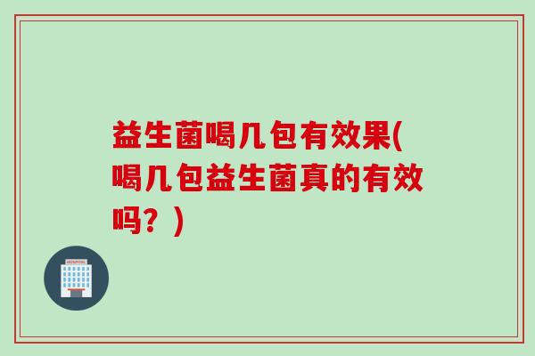 益生菌喝几包有效果(喝几包益生菌真的有效吗？)