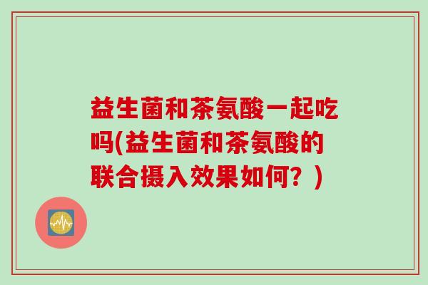 益生菌和茶氨酸一起吃吗(益生菌和茶氨酸的联合摄入效果如何?) 益生菌和茶氨酸一起吃吗(益生菌和茶氨酸的联合摄入效果如何?)
