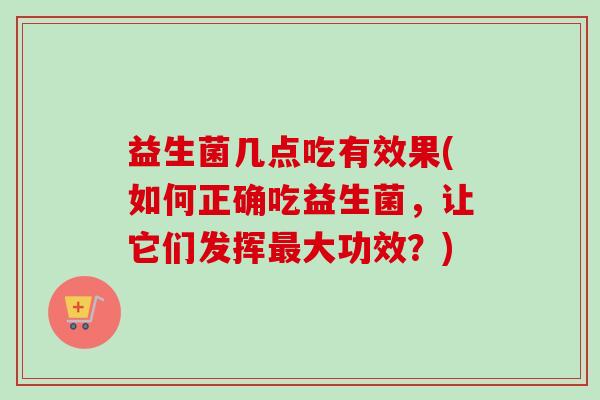 益生菌几点吃有效果(如何正确吃益生菌，让它们发挥大功效？)