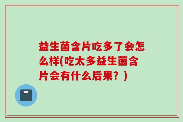 益生菌含片吃多了会怎么样(吃太多益生菌含片会有什么后果？)