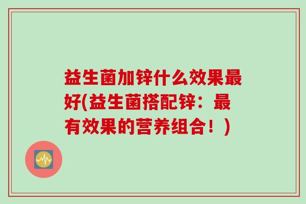 益生菌加锌什么效果好(益生菌搭配锌:有效果的营养组合!) 益生菌加锌什么效果好(益生菌搭配锌:有效果的营养组合!)