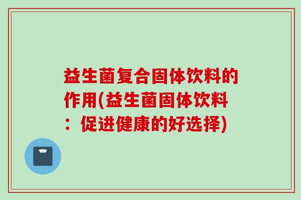 益生菌复合固体饮料的作用(益生菌固体饮料：促进健康的好选择)