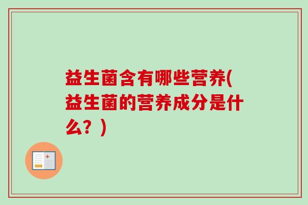 益生菌含有哪些营养(益生菌的营养成分是什么？)
