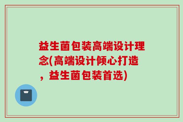 益生菌包装高端设计理念(高端设计倾心打造,益生菌包装首选) 益生菌包装高端设计理念(高端设计倾心打造,益生菌包装首选)