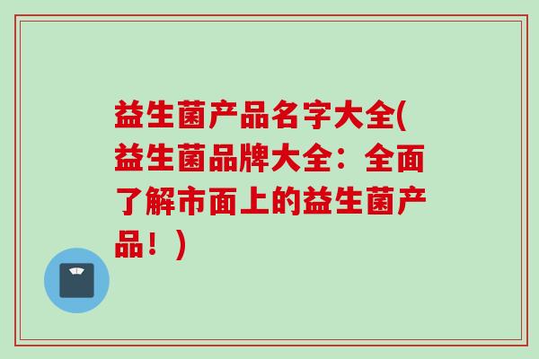 益生菌产品名字大全(益生菌品牌大全:全面了解市面上的益生菌产品!) 益生菌产品名字大全(益生菌品牌大全:全面了解市面上的益生菌产品!)