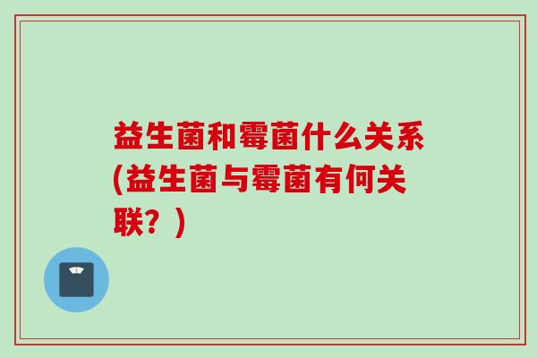 益生菌和霉菌什么关系(益生菌与霉菌有何关联？)
