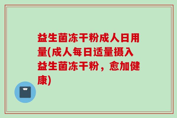 益生菌冻干粉成人日用量(成人每日适量摄入益生菌冻干粉，愈加健康)