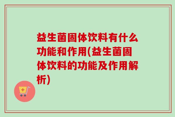 益生菌固体饮料有什么功能和作用(益生菌固体饮料的功能及作用解析)