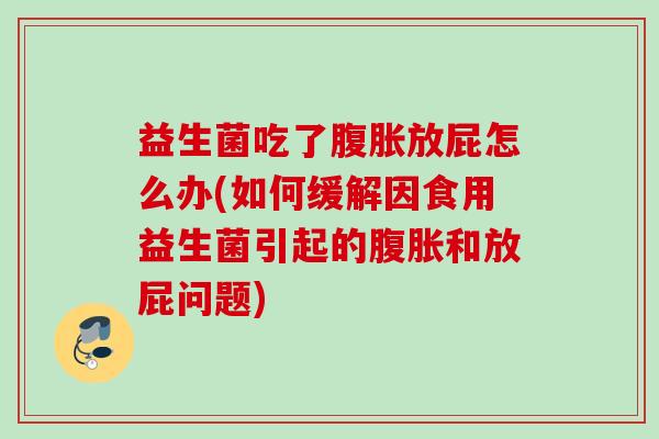 益生菌吃了放屁怎么办(如何缓解因食用益生菌引起的和放屁问题)
