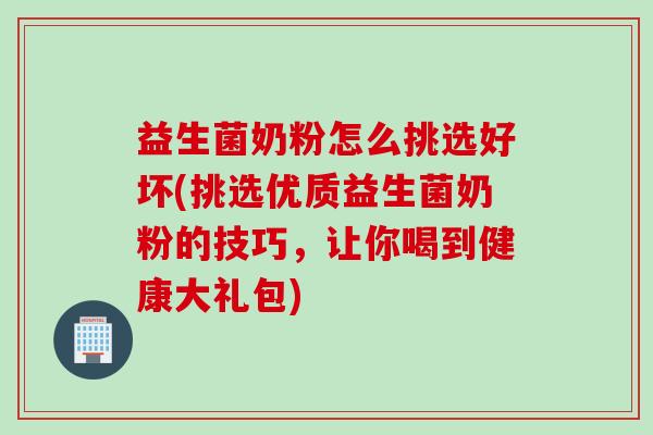 益生菌奶粉怎么挑选好坏(挑选优质益生菌奶粉的技巧，让你喝到健康大礼包)