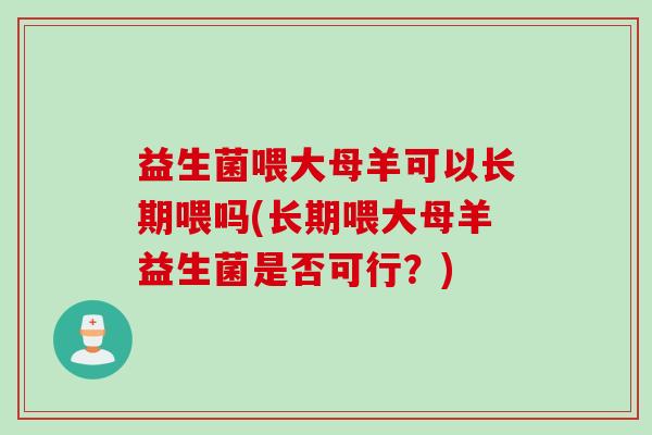 益生菌喂大母羊可以长期喂吗(长期喂大母羊益生菌是否可行?) 益生菌喂大母羊可以长期喂吗(长期喂大母羊益生菌是否可行?)