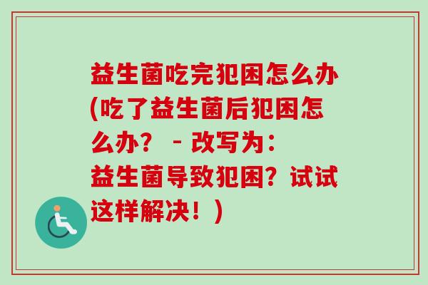 益生菌吃完犯困怎么办(吃了益生菌后犯困怎么办? - 改写为:益生菌导致犯困?试试这样解决!) 益生菌吃完犯困怎么办(吃了益生菌后犯困怎么办? - 改写为:益生菌导致犯困?试试这样解决!)