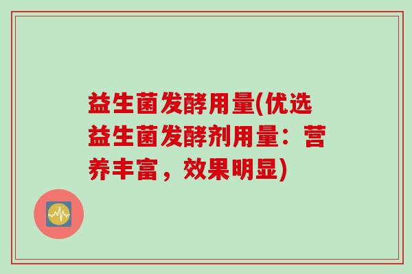 益生菌发酵用量(优选益生菌发酵剂用量:营养丰富,效果明显) 益生菌发酵用量(优选益生菌发酵剂用量:营养丰富,效果明显)