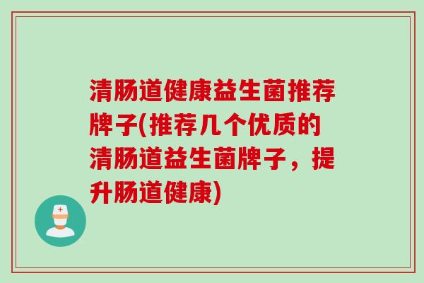 清肠道健康益生菌推荐牌子(推荐几个优质的清肠道益生菌牌子，提升肠道健康)