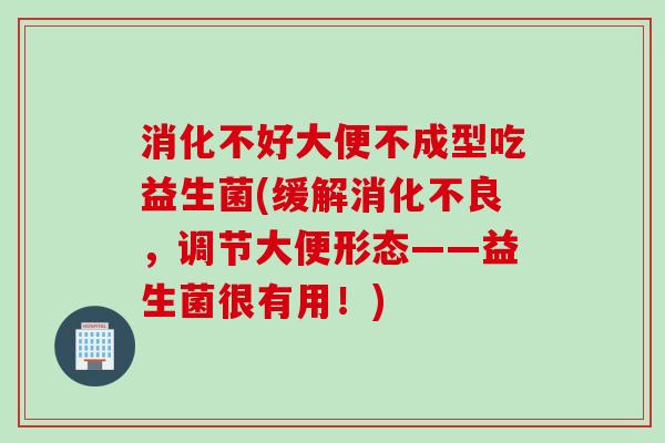 消化不好大便不成型吃益生菌(缓解，调节大便形态——益生菌很有用！)
