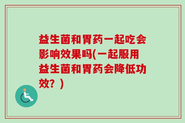 益生菌和胃药一起吃会影响效果吗(一起服用益生菌和胃药会降低功效？)