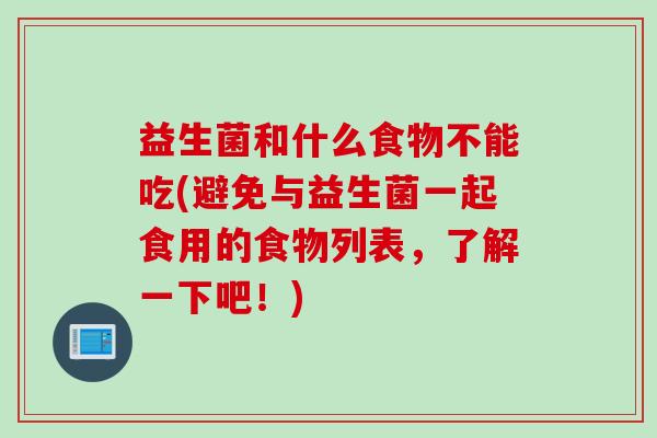 益生菌和什么食物不能吃(避免与益生菌一起食用的食物列表,了解一下吧!) 益生菌和什么食物不能吃(避免与益生菌一起食用的食物列表,了解一下吧!)