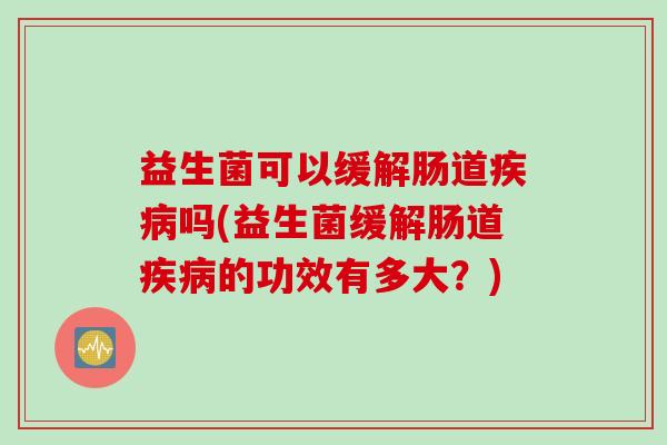 益生菌可以缓解肠道吗(益生菌缓解肠道的功效有多大?) 益生菌可以缓解肠道吗(益生菌缓解肠道的功效有多大?)