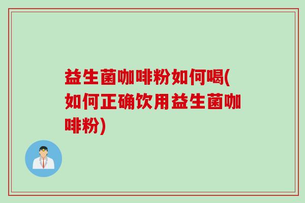 益生菌咖啡粉如何喝(如何正确饮用益生菌咖啡粉) 益生菌咖啡粉如何喝(如何正确饮用益生菌咖啡粉)