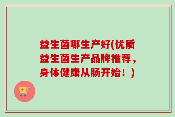 益生菌哪生产好(优质益生菌生产品牌推荐,身体健康从肠开始!) 益生菌哪生产好(优质益生菌生产品牌推荐,身体健康从肠开始!)