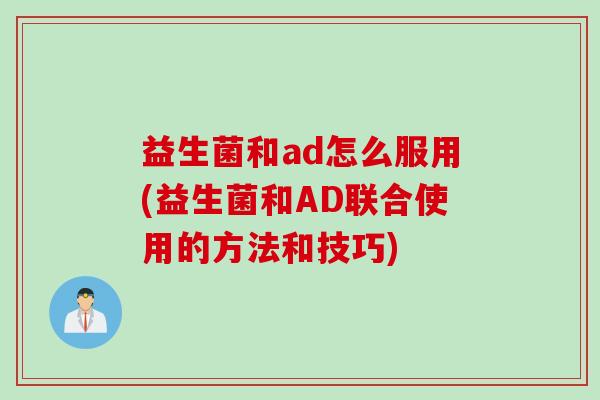 益生菌和ad怎么服用(益生菌和AD联合使用的方法和技巧)