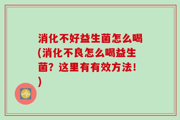 消化不好益生菌怎么喝(怎么喝益生菌?这里有有效方法!) 消化不好益生菌怎么喝(怎么喝益生菌?这里有有效方法!)