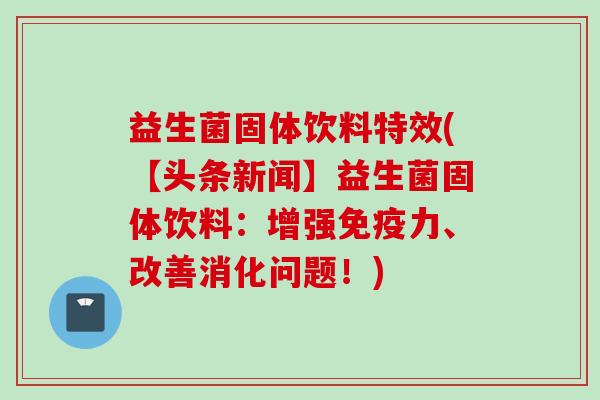 益生菌固体饮料特效(【头条新闻】益生菌固体饮料:增强力、改善消化问题!) 益生菌固体饮料特效(【头条新闻】益生菌固体饮料:增强力、改善消化问题!)