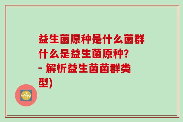 益生菌原种是什么菌群什么是益生菌原种？ - 解析益生菌菌群类型)