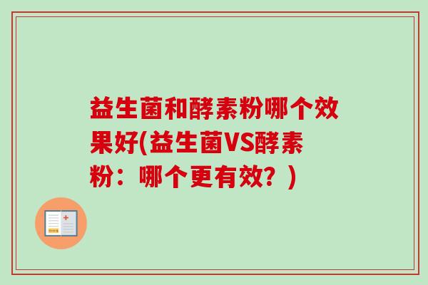 益生菌和酵素粉哪个效果好(益生菌VS酵素粉：哪个更有效？)