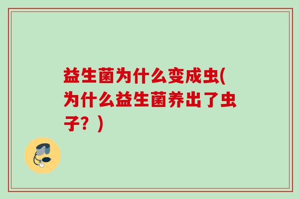 益生菌为什么变成虫(为什么益生菌养出了虫子?) 益生菌为什么变成虫(为什么益生菌养出了虫子?)