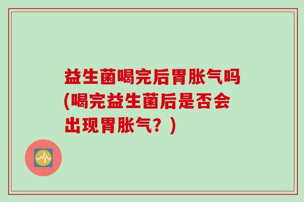 益生菌喝完后胃吗(喝完益生菌后是否会出现胃？)
