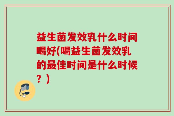益生菌发效乳什么时间喝好(喝益生菌发效乳的佳时间是什么时候?) 益生菌发效乳什么时间喝好(喝益生菌发效乳的佳时间是什么时候?)