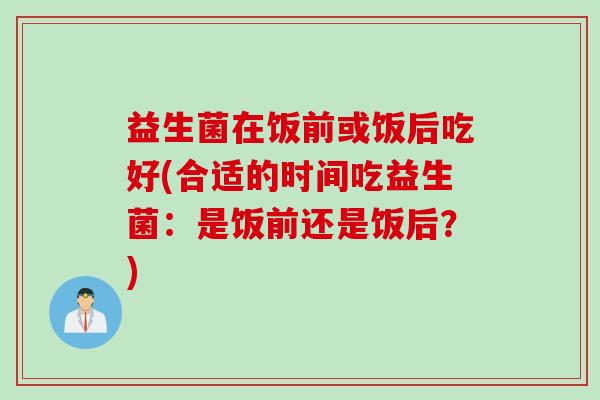 益生菌在饭前或饭后吃好(合适的时间吃益生菌：是饭前还是饭后？)